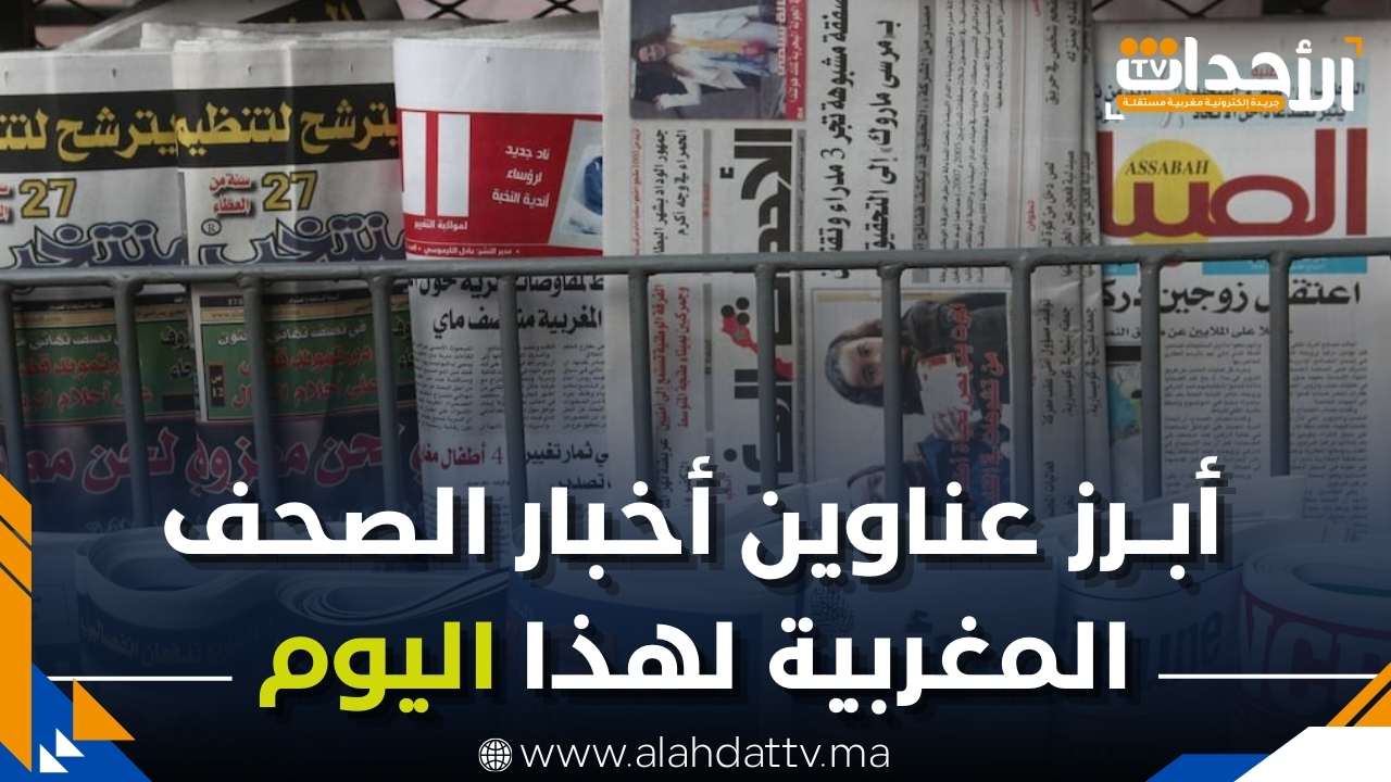 أهم ما تناولته الصحف المغربية اليوم.. قرارات حاسمة وتطورات مثيرة ...